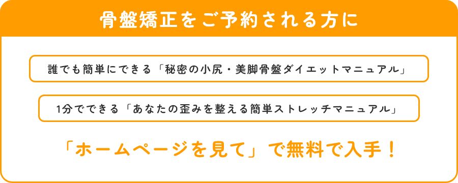 骨盤矯正をご予約される方に　誰でも簡単にできる「秘密の小尻・美脚骨盤ダイエットマニュアル」　1分でできる「あなたの歪みを整える簡単ストレッチマニュアル」　　「ホームページを見て」で無料で入手！