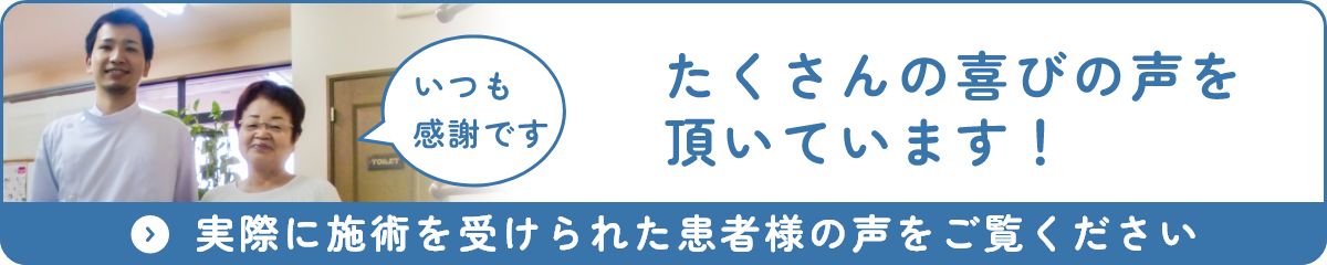 たくさんの喜びの声を頂いています！　実際に施術を受けられた患者様の声をご覧ください