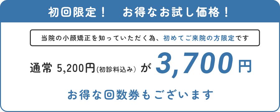 初回限定！　お得なお試し価格！　当院の小顔矯正を知っていただく為、初めてご来院の方限定です　通常 5,200円(初診料込み）が3,700円　お得な回数券もございます