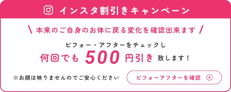 インスタ割引きキャンペーン  本来のご自身のお体に戻る変化を確認出来ます ビフォー・アフターをチェックし 何回でも500円引き致します！※お顔は映りませんのでご安心ください ビフォーアフターを確認